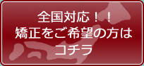全国対応！　矯正をご希望の方はコチラ