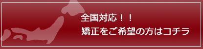 全国対応！　矯正をご希望の方はコチラ